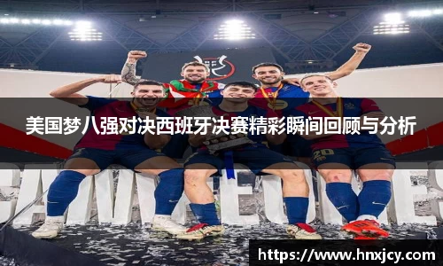 美国梦八强对决西班牙决赛精彩瞬间回顾与分析