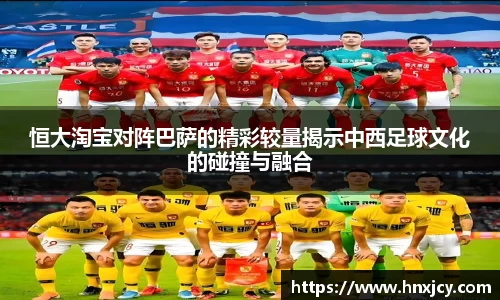 恒大淘宝对阵巴萨的精彩较量揭示中西足球文化的碰撞与融合