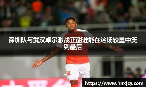 深圳队与武汉卓尔激战正酣谁能在这场较量中笑到最后