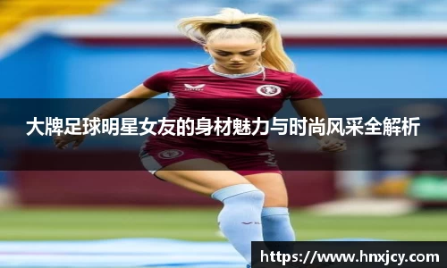 大牌足球明星女友的身材魅力与时尚风采全解析