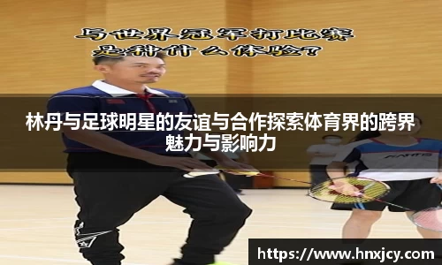 林丹与足球明星的友谊与合作探索体育界的跨界魅力与影响力