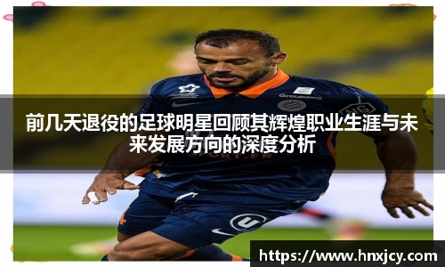 前几天退役的足球明星回顾其辉煌职业生涯与未来发展方向的深度分析