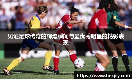见证足球传奇的辉煌瞬间与最优秀明星的精彩表现