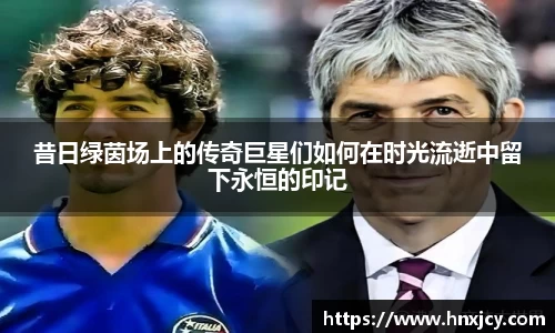 昔日绿茵场上的传奇巨星们如何在时光流逝中留下永恒的印记