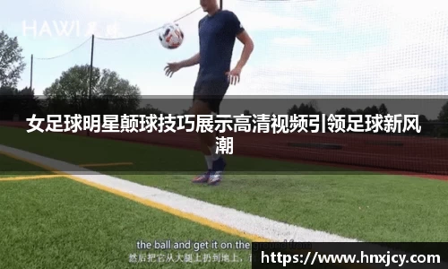 女足球明星颠球技巧展示高清视频引领足球新风潮