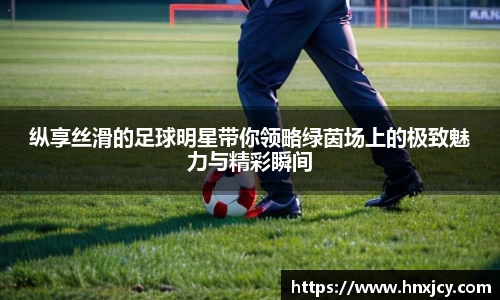 纵享丝滑的足球明星带你领略绿茵场上的极致魅力与精彩瞬间