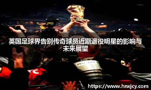 英国足球界告别传奇球员近期退役明星的影响与未来展望