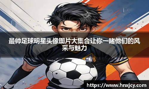 最帅足球明星头像图片大集合让你一睹他们的风采与魅力